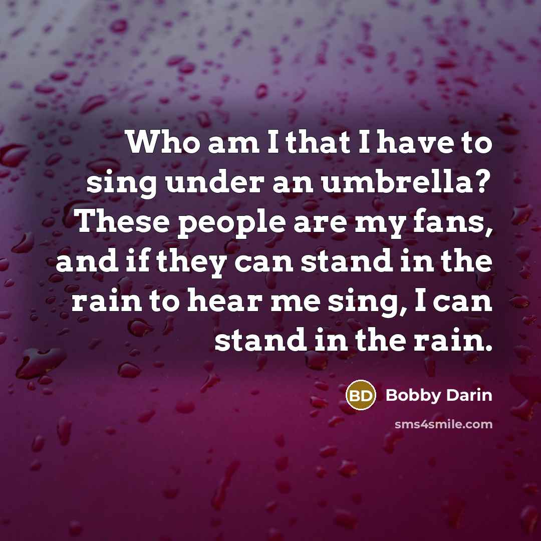 “Who am I that I have to sing under an umbrella? These people are my fans, and if they can stand in the rain to hear me sing, I can stand in the rain.” quote by Bobby Darin