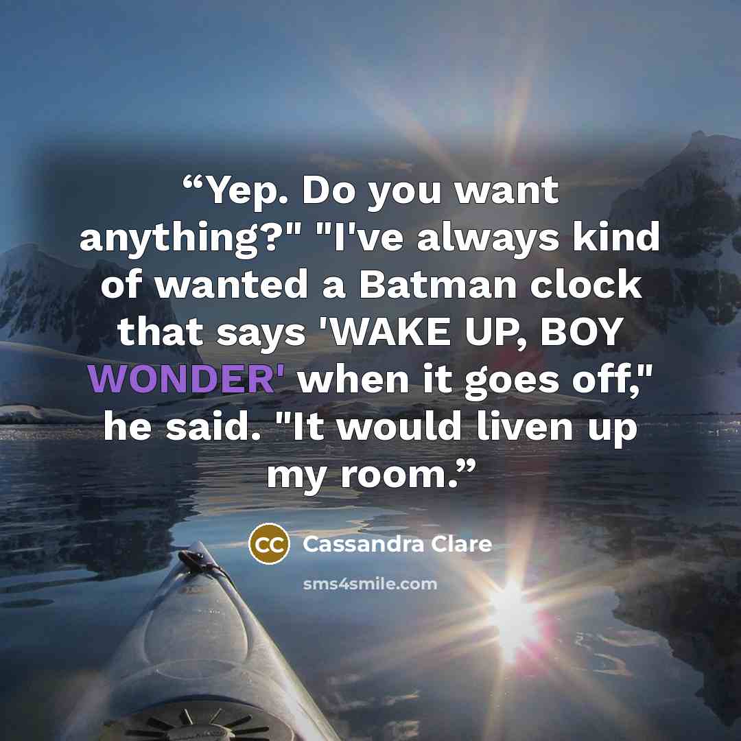 “Yep. Do you want anything?" "I've always kind of wanted a Batman clock that says 'WAKE UP, BOY WONDER' when it goes off," he said. "It would liven up my room.” quote by Cassandra Clare