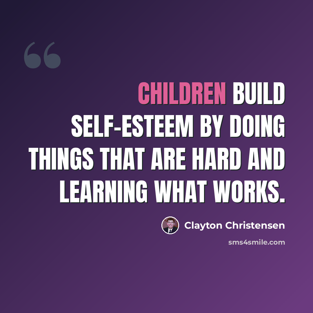 “Children build self-esteem by doing things that are hard and learning what works.” quote by Clayton Christensen