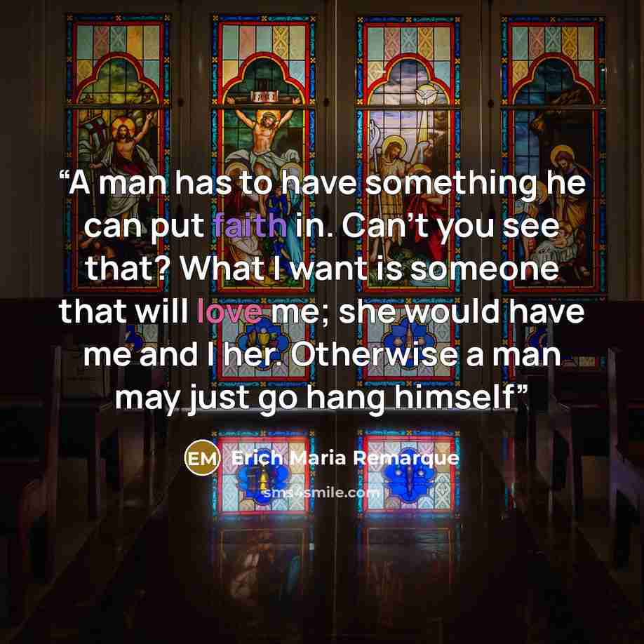“A man has to have something he can put faith in. Can't you see that? What I want is someone that will love me; she would have me and I her. Otherwise a man may just go hang himself” quote by Erich Maria Remarque