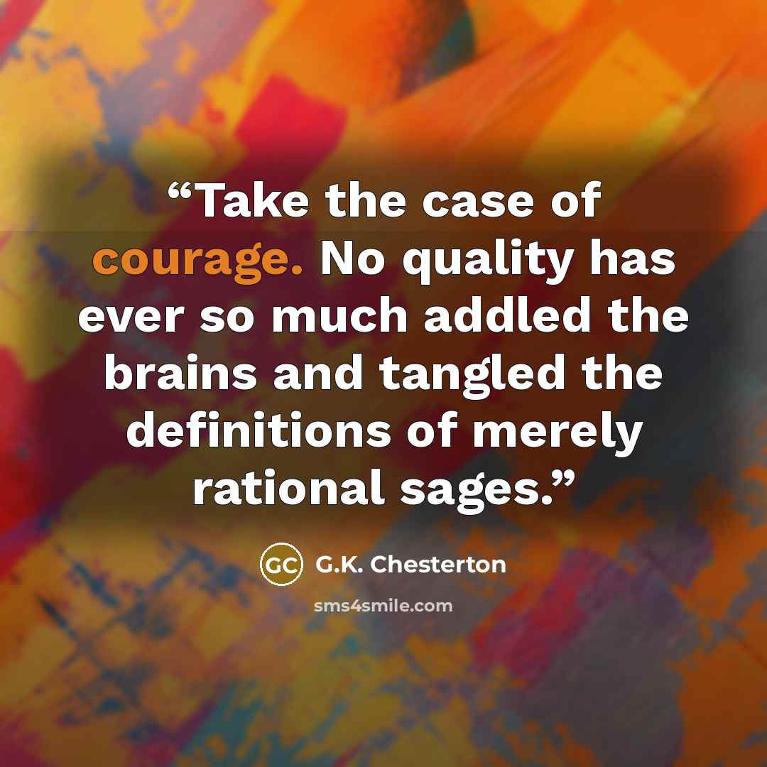 “Take the case of courage. No quality has ever so much addled the brains and tangled the definitions of merely rational sages.” quote by G.K. Chesterton
