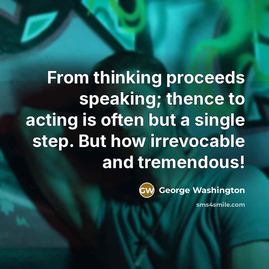 “From thinking proceeds speaking; thence to acting is often but a single step. But how irrevocable and tremendous!” quote by George Washington