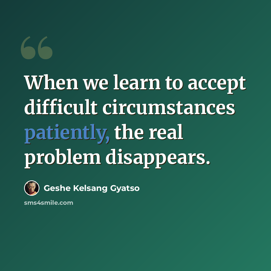 “When we learn to accept difficult circumstances patiently, the real problem disappears.” quote by Geshe Kelsang Gyatso