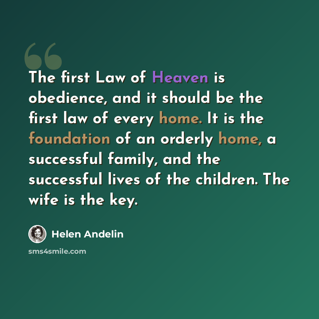 “The first Law of Heaven is obedience, and it should be the first law of every home. It is the foundation of an orderly home, a successful family, and the successful lives of the children. The wife is the key.” quote by Helen Andelin