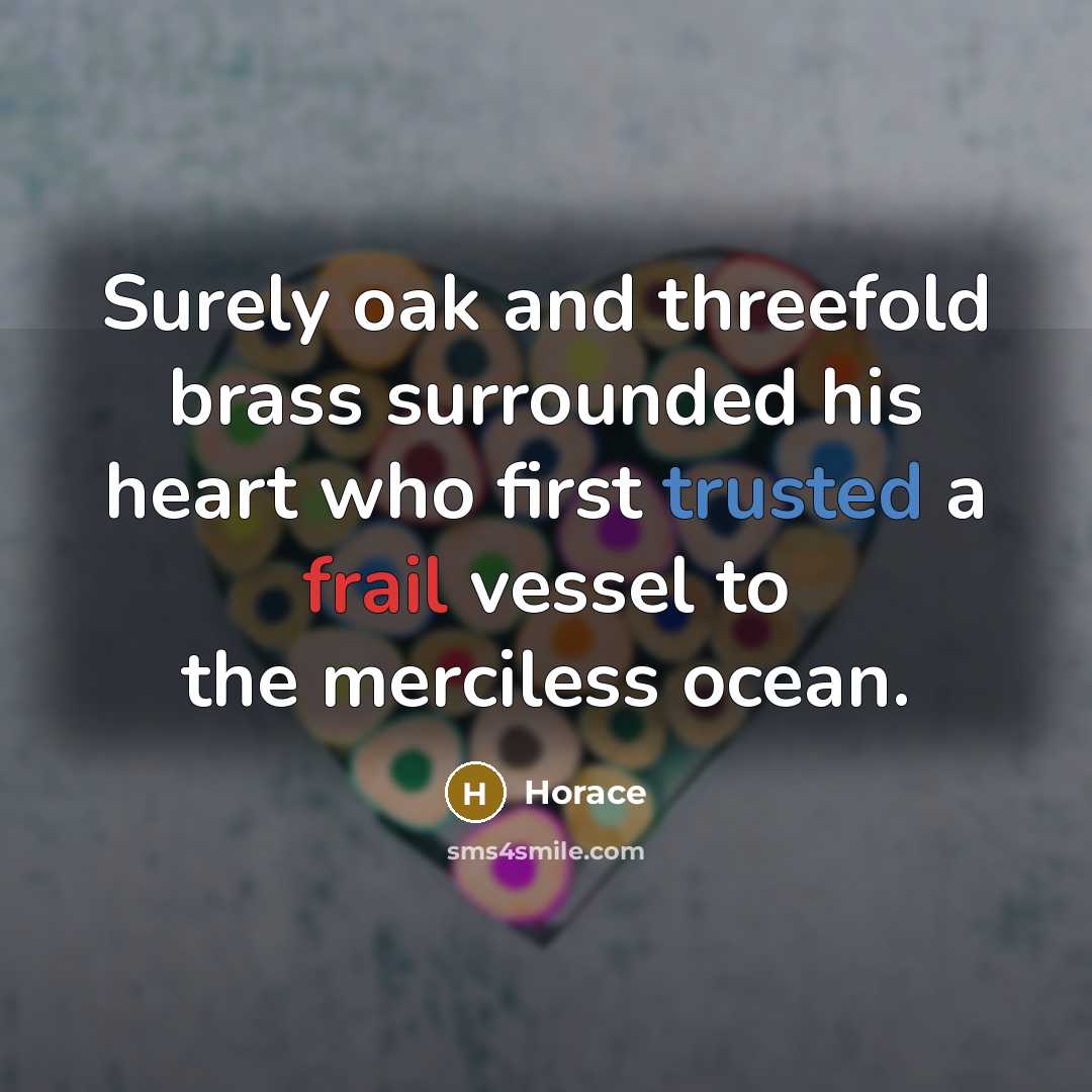 “Surely oak and threefold brass surrounded his heart who first trusted a frail vessel to the merciless ocean.” quote by Horace