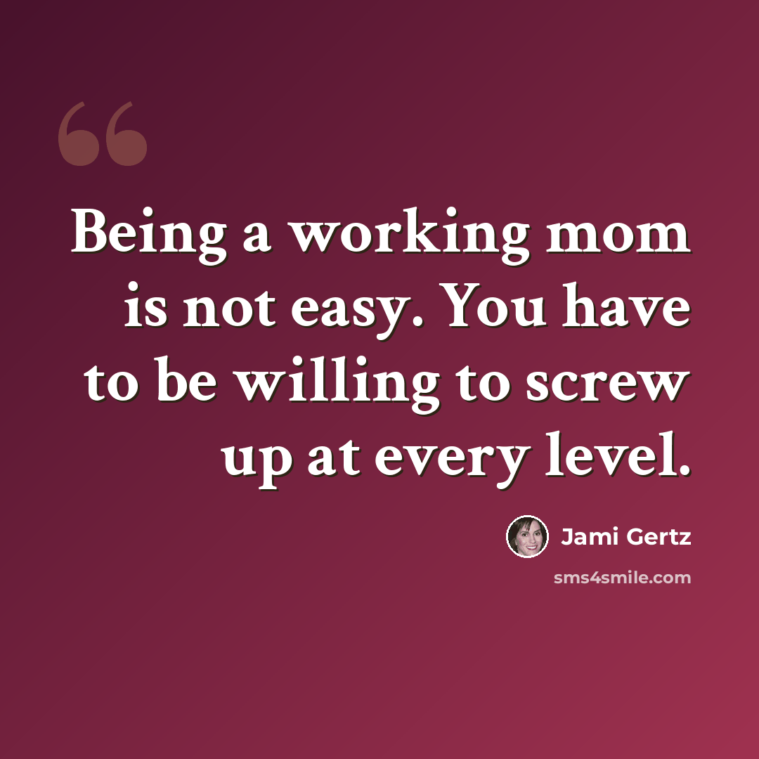 “Being a working mom is not easy. You have to be willing to screw up at every level.” quote by Jami Gertz