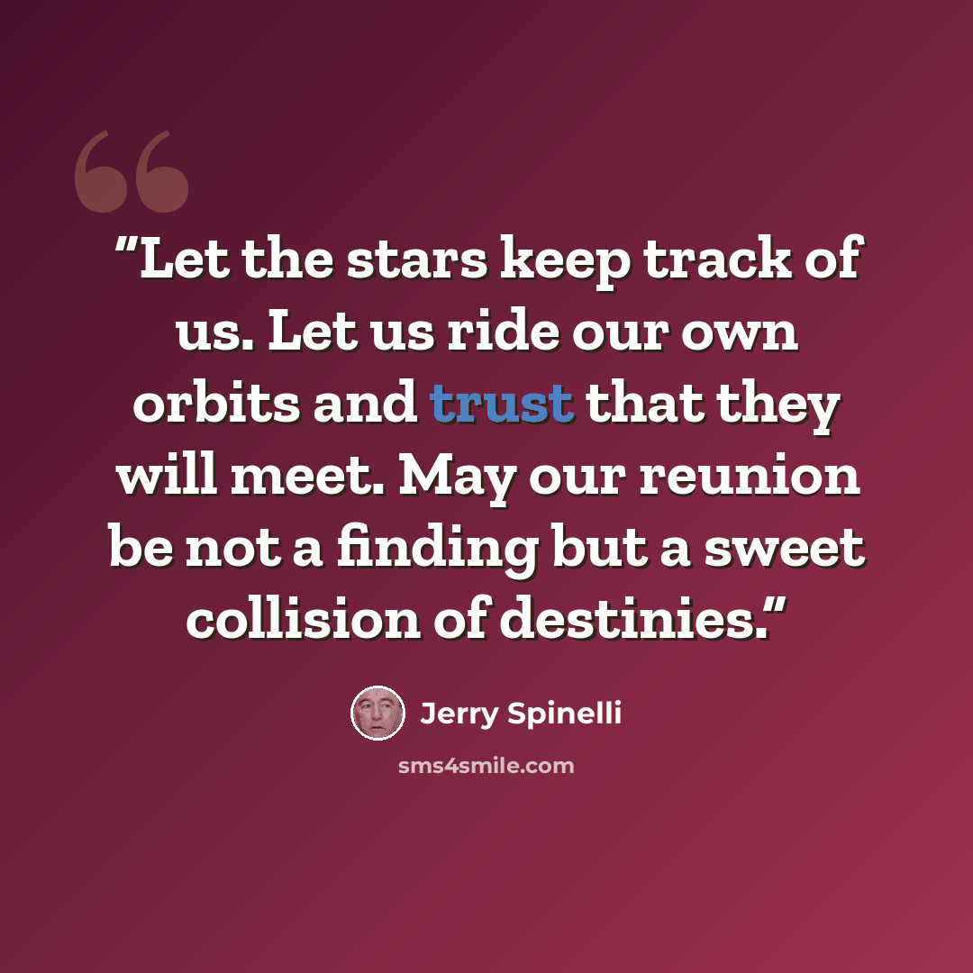 “Let the stars keep track of us. Let us ride our own orbits and trust that they will meet. May our reunion be not a finding but a sweet collision of destinies.” quote by Jerry Spinelli