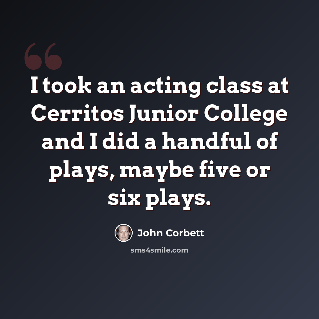 “I took an acting class at Cerritos Junior College and I did a handful of plays, maybe five or six plays.” quote by John Corbett