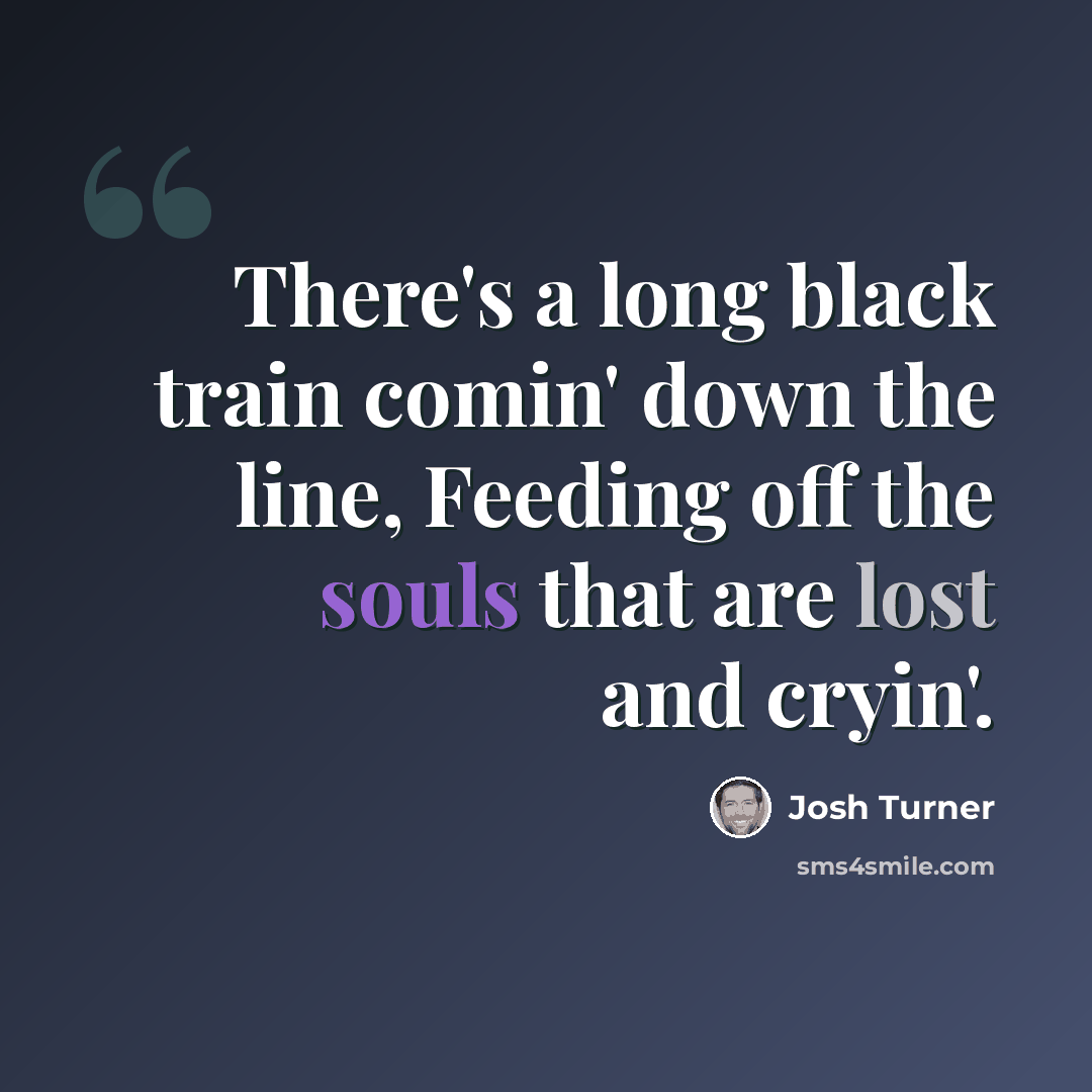 “There's a long black train comin' down the line, Feeding off the souls that are lost and cryin'.” quote by Josh Turner