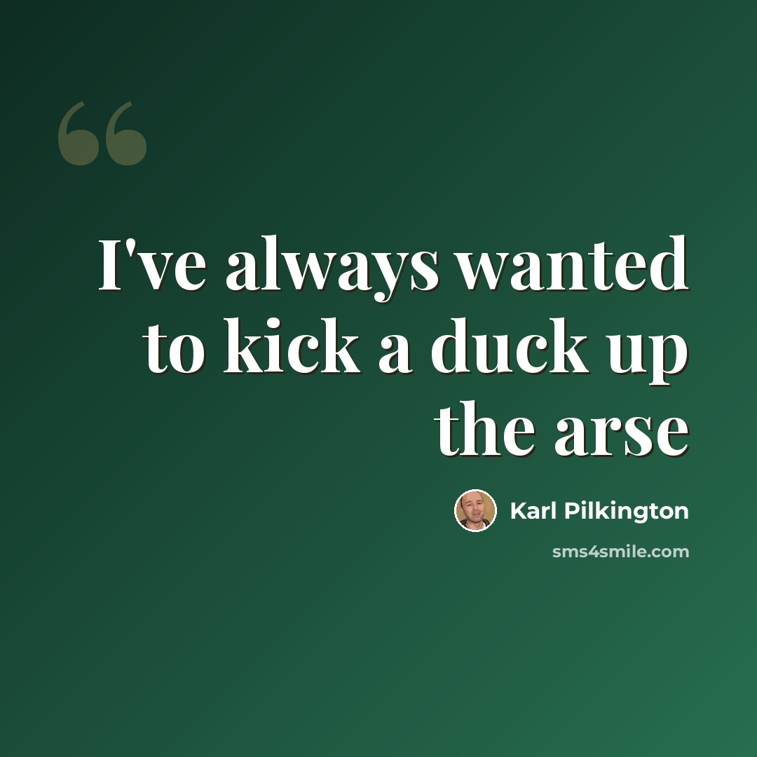 “I've always wanted to kick a duck up the arse” quote by Karl Pilkington