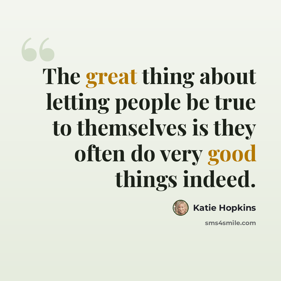 “The great thing about letting people be true to themselves is they often do very good things indeed.” quote by Katie Hopkins