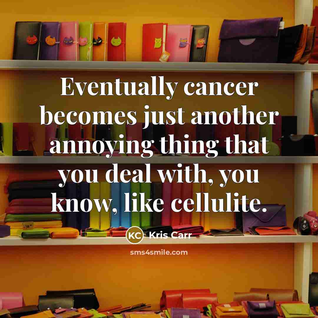 “Eventually cancer becomes just another annoying thing that you deal with, you know, like cellulite.” quote by Kris Carr