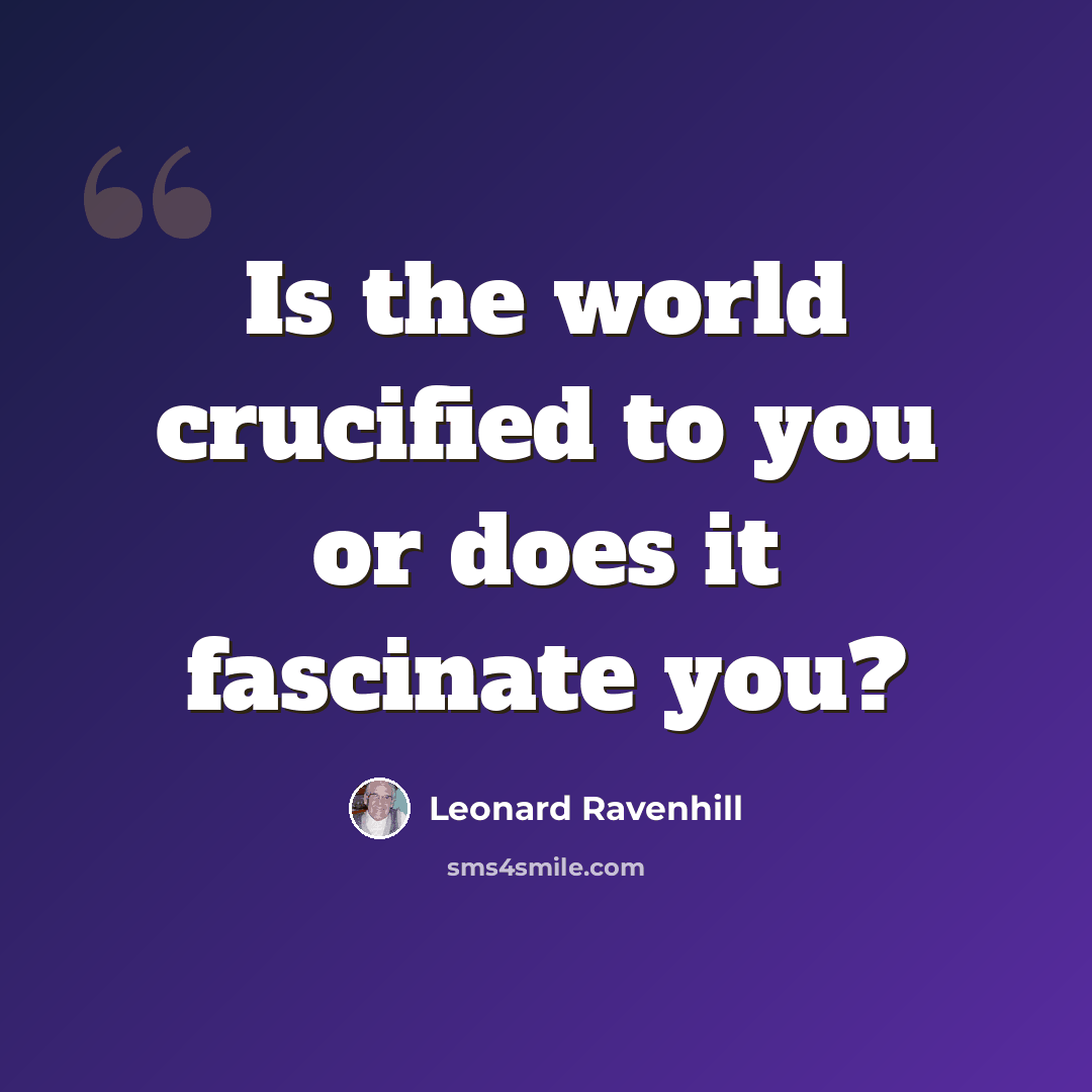 “Is the world crucified to you or does it fascinate you?” quote by Leonard Ravenhill