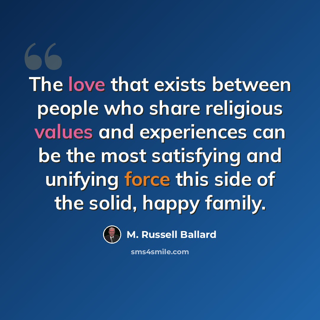 “The love that exists between people who share religious values and experiences can be the most satisfying and unifying force this side of the solid, happy family.” quote by M. Russell Ballard
