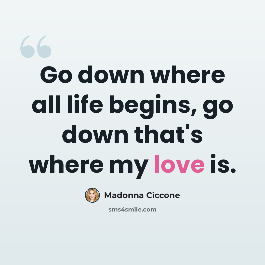 “Go down where all life begins, go down that's where my love is.” quote by Madonna Ciccone