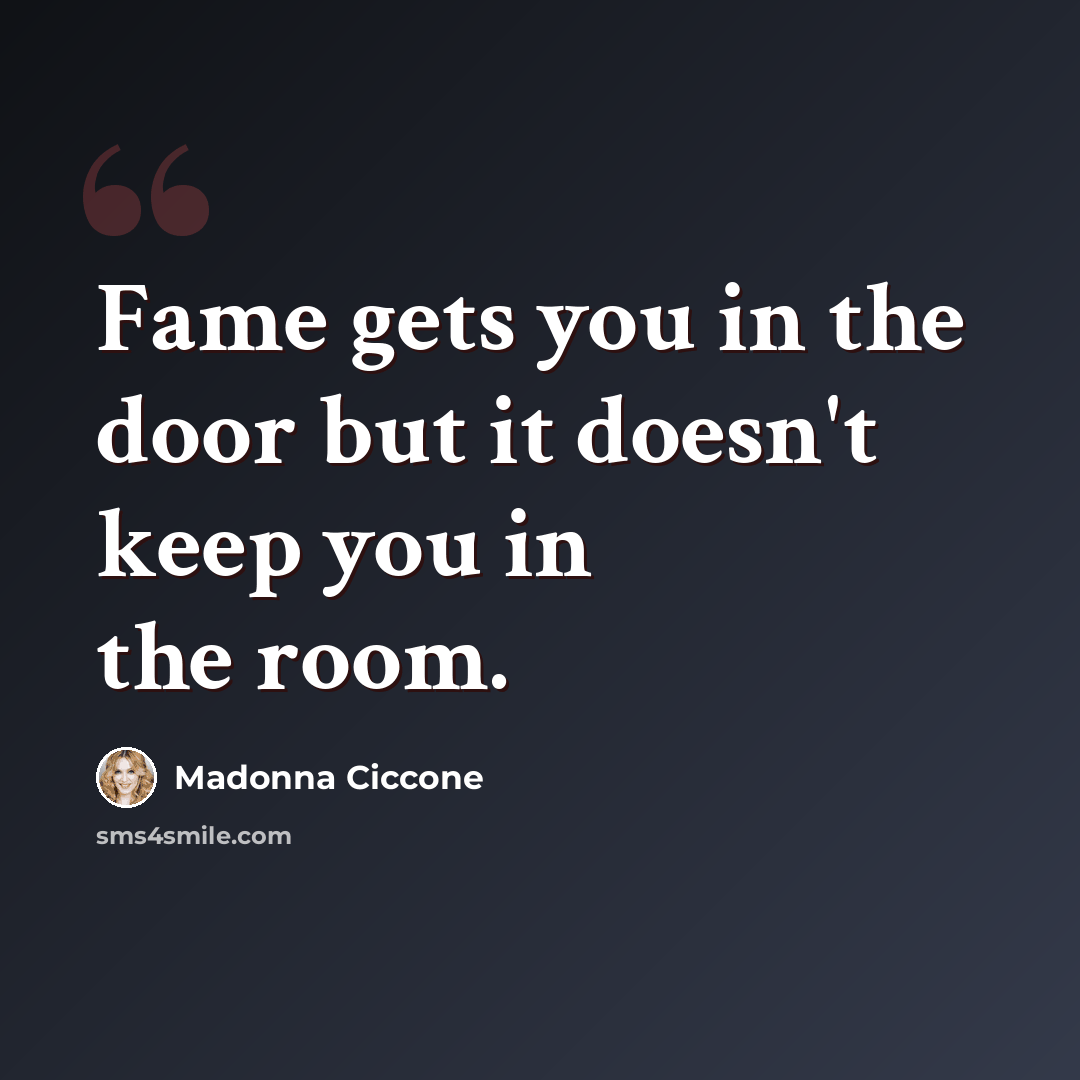 “Fame gets you in the door but it doesn't keep you in the room.” quote by Madonna Ciccone