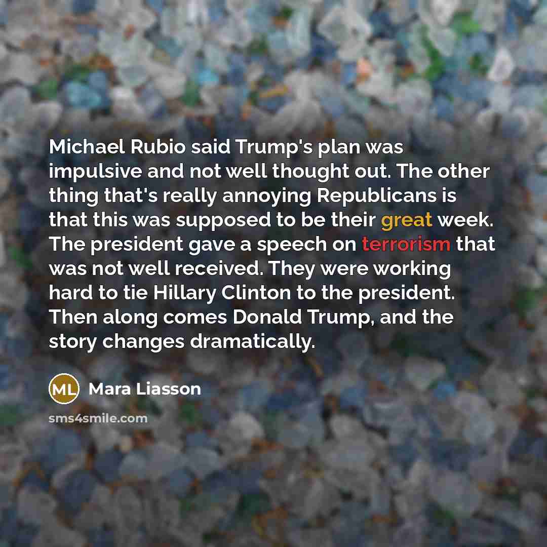“Michael Rubio said Trump's plan was impulsive and not well thought out. The other thing that's really annoying Republicans is that this was supposed to be their great week. The president gave a speech on terrorism that was not well received. They were working hard to tie Hillary Clinton to the…” quote by Mara Liasson