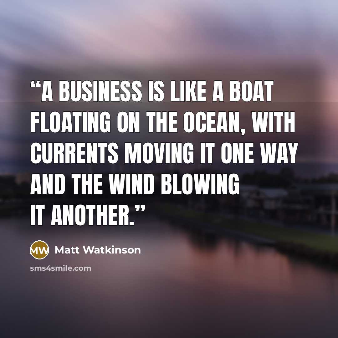 “A business is like a boat floating on the ocean, with currents moving it one way and the wind blowing it another.” quote by Matt Watkinson