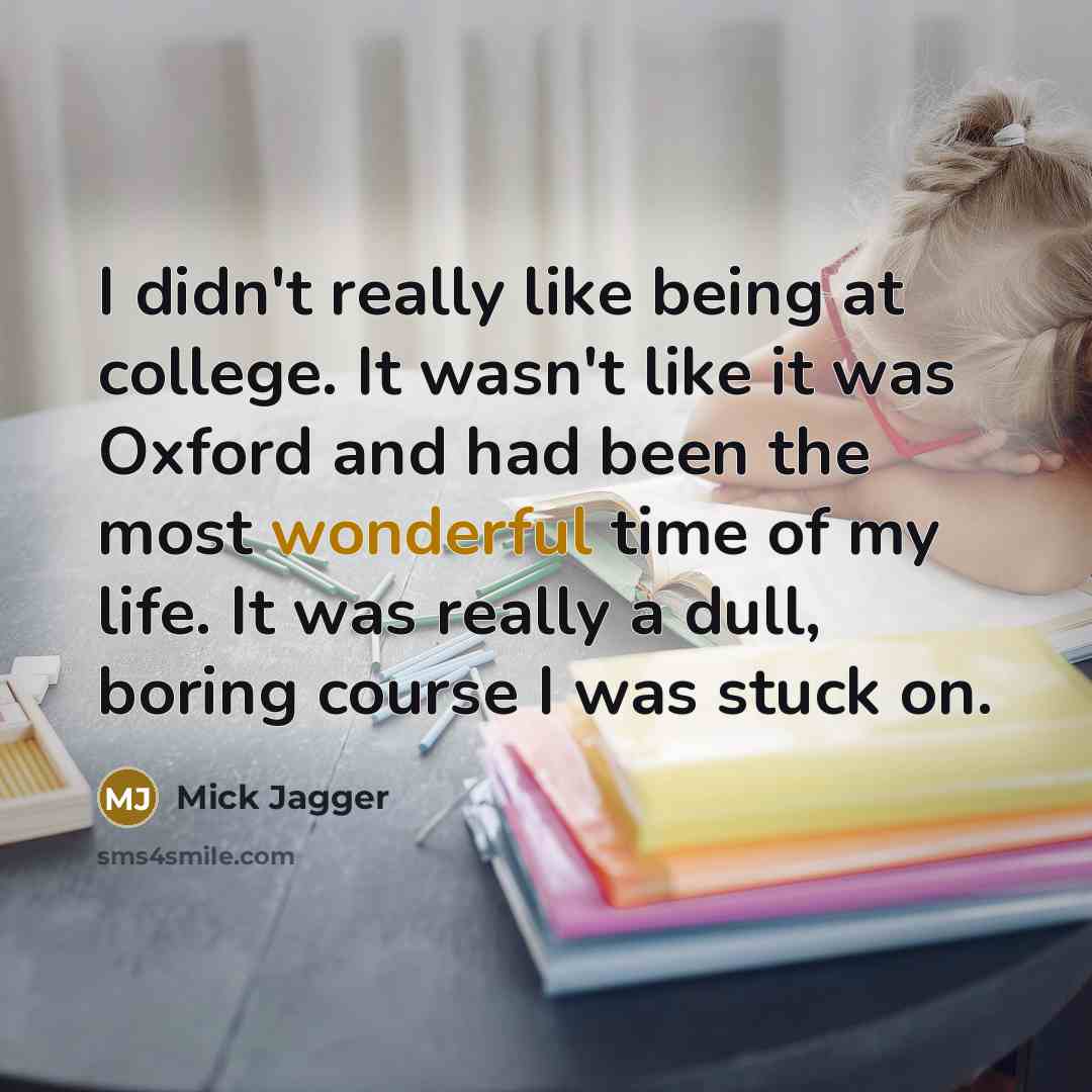 “I didn't really like being at college. It wasn't like it was Oxford and had been the most wonderful time of my life. It was really a dull, boring course I was stuck on.” quote by Mick Jagger