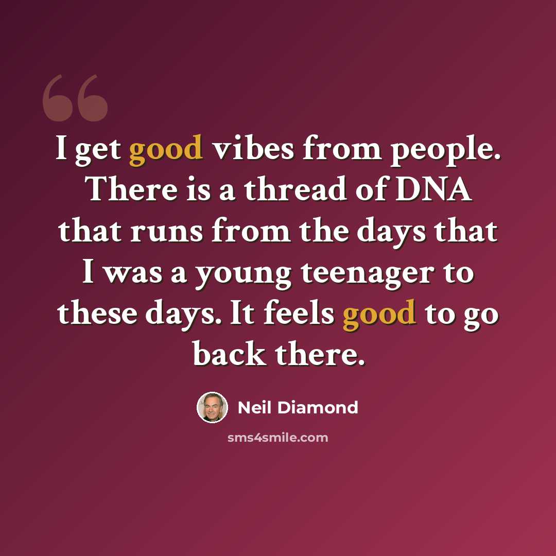 “I get good vibes from people. There is a thread of DNA that runs from the days that I was a young teenager to these days. It feels good to go back there.” quote by Neil Diamond