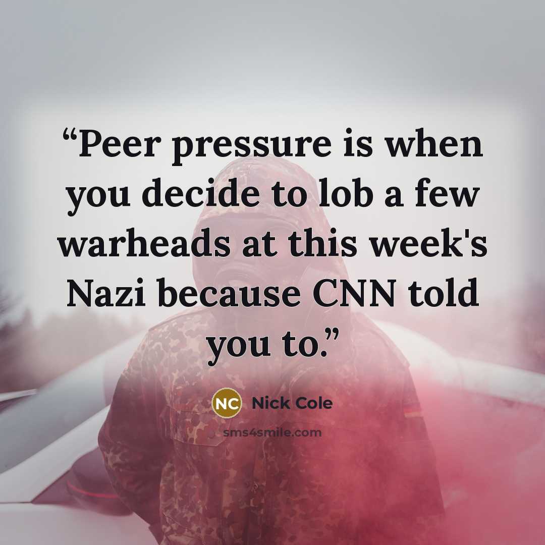 “Peer pressure is when you decide to lob a few warheads at this week's Nazi because CNN told you to.” quote by Nick Cole