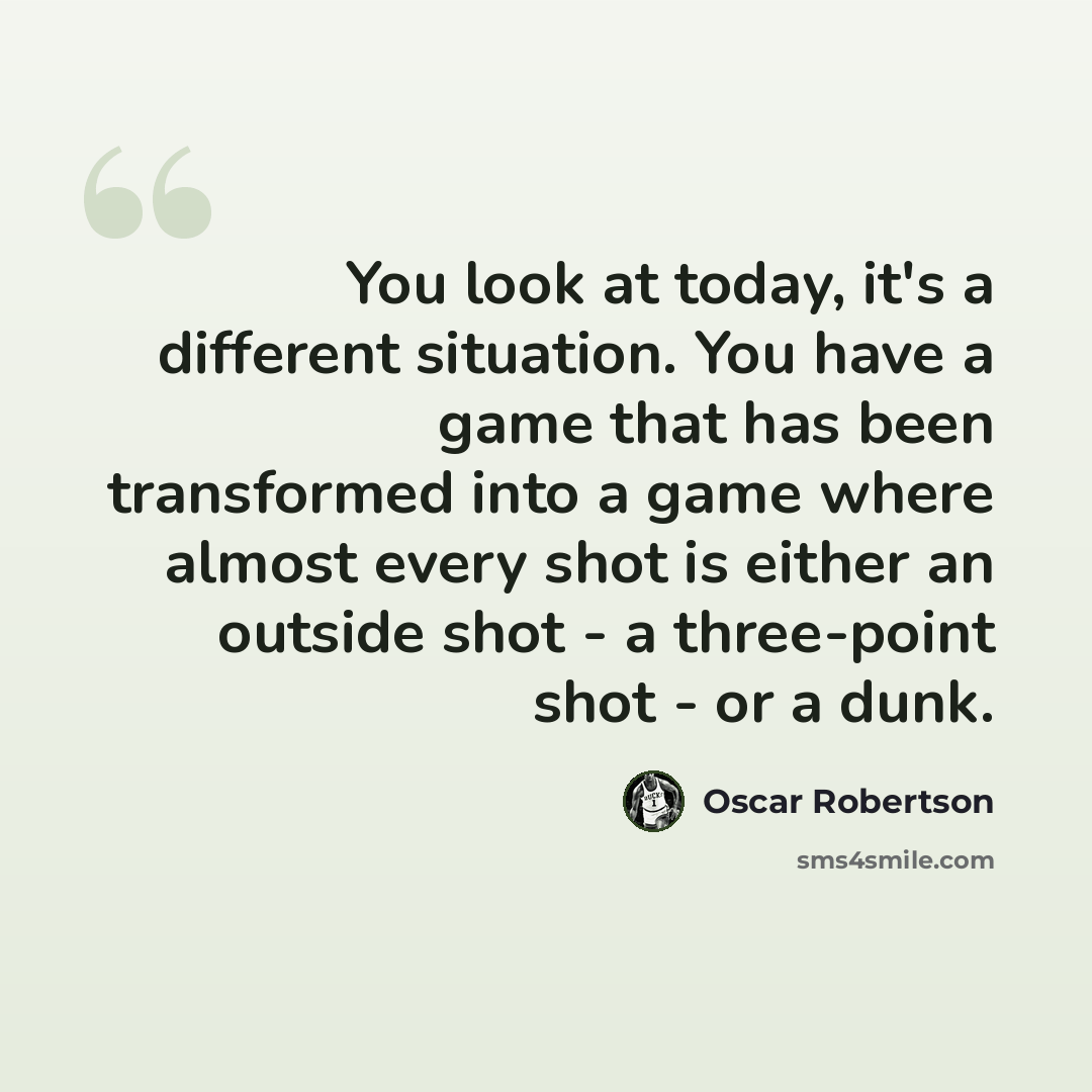 “You look at today, it's a different situation. You have a game that has been transformed into a game where almost every shot is either an outside shot - a three-point shot - or a dunk.” quote by Oscar Robertson
