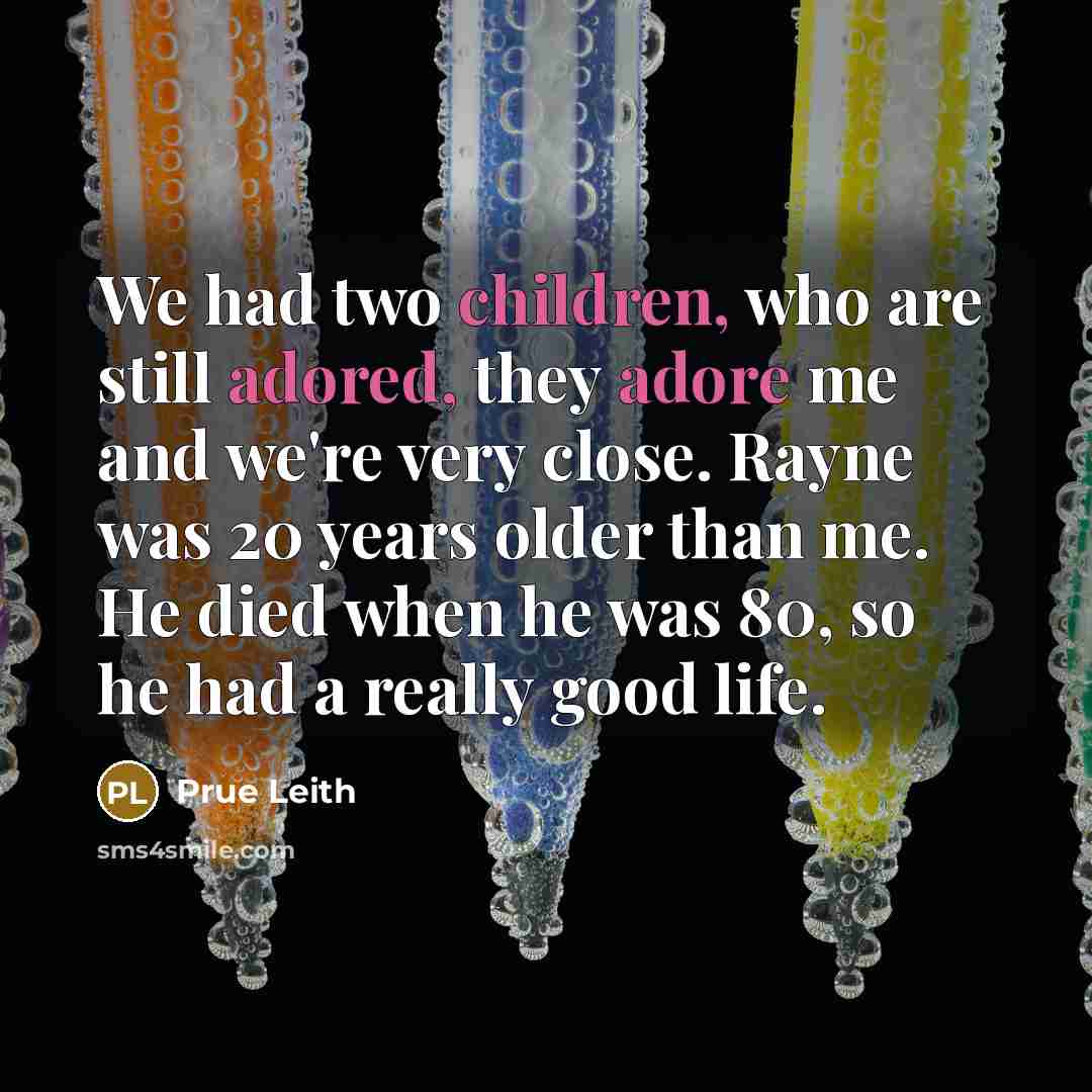 “We had two children, who are still adored, they adore me and we're very close. Rayne was 20 years older than me. He died when he was 80, so he had a really good life.” quote by Prue Leith