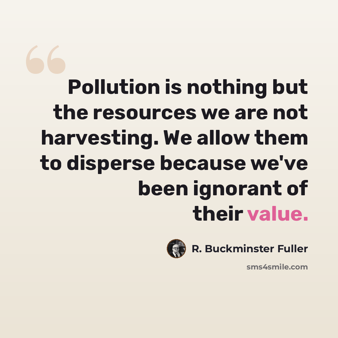 “Pollution is nothing but the resources we are not harvesting. We allow them to disperse because we've been ignorant of their value.” quote by R. Buckminster Fuller