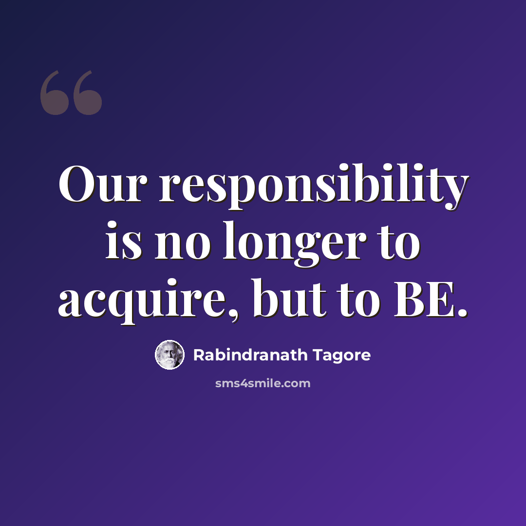 “Our responsibility is no longer to acquire, but to BE.” quote by Rabindranath Tagore