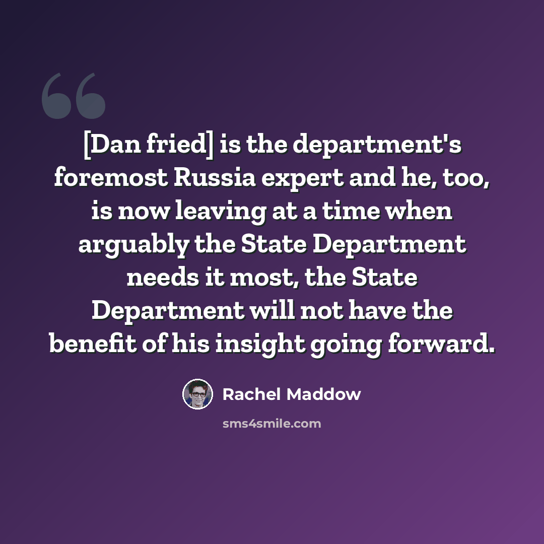 “[Dan fried] is the department's foremost Russia expert and he, too, is now leaving at a time when arguably the State Department needs it most, the State Department will not have the benefit of his insight going forward.” quote by Rachel Maddow
