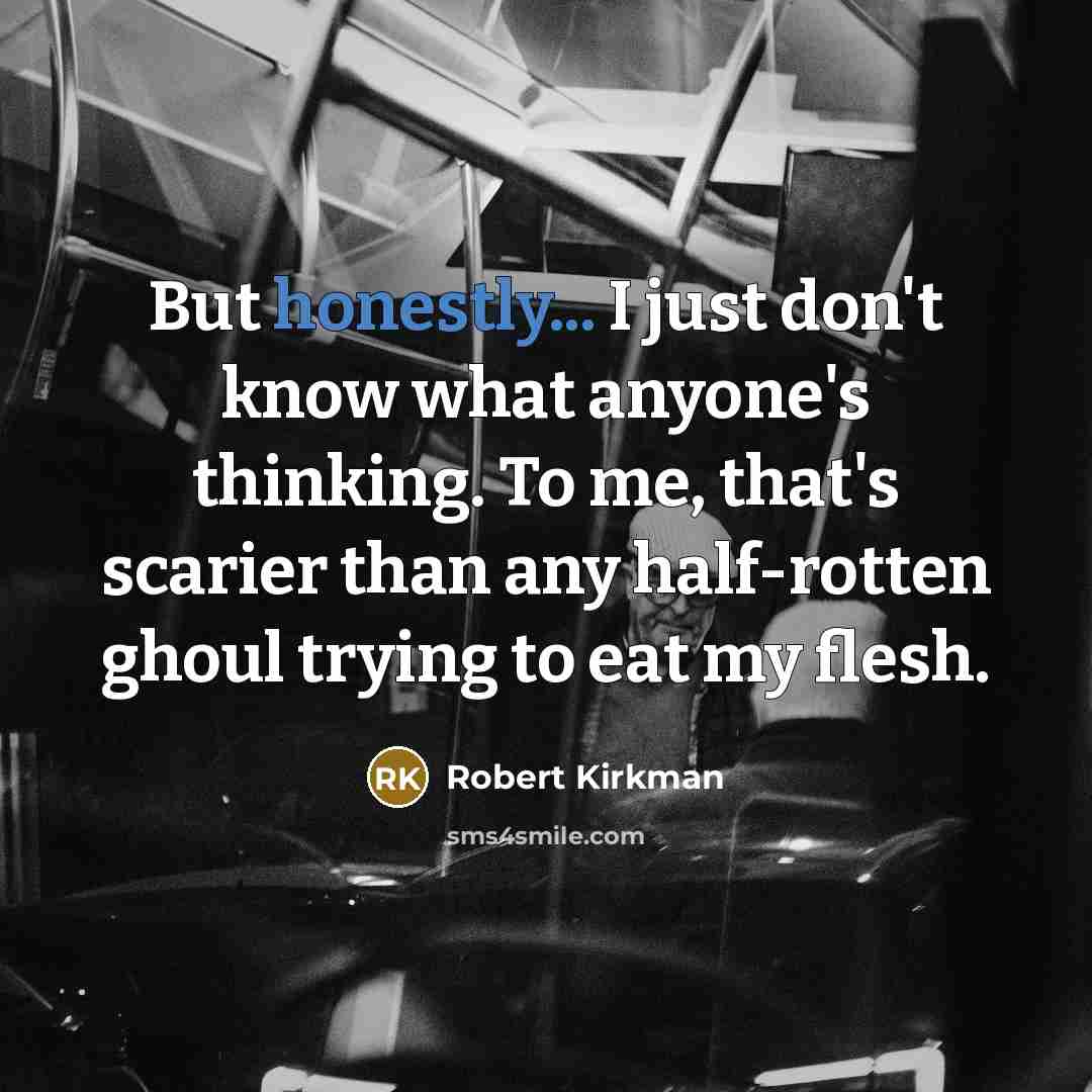 “But honestly... I just don't know what anyone's thinking. To me, that's scarier than any half-rotten ghoul trying to eat my flesh.” quote by Robert Kirkman