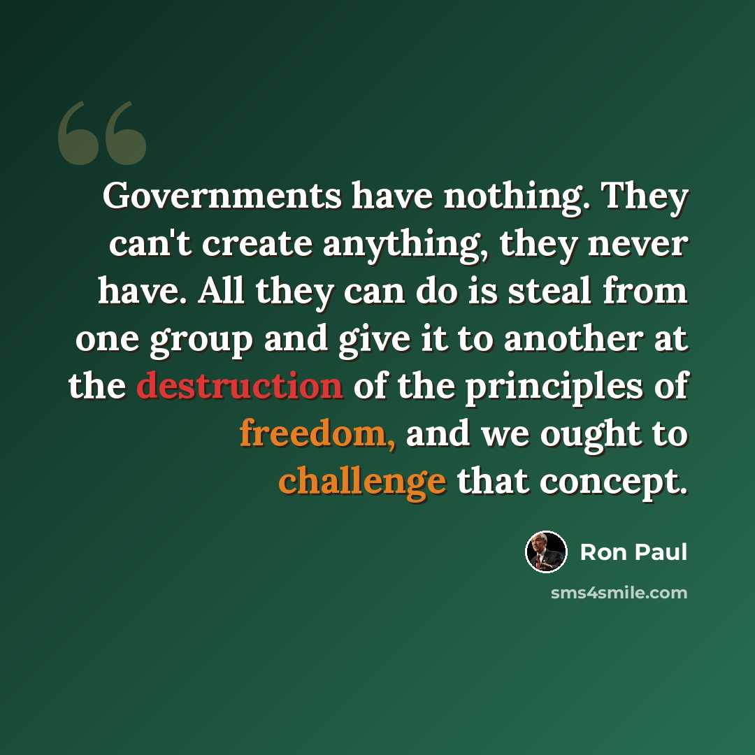 “Governments have nothing. They can't create anything, they never have. All they can do is steal from one group and give it to another at the destruction of the principles of freedom, and we ought to challenge that concept.” quote by Ron Paul