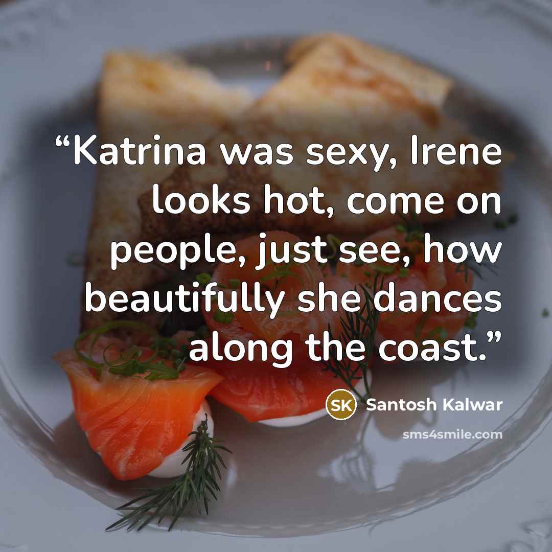 “Katrina was sexy, Irene looks hot, come on people, just see, how beautifully she dances along the coast.” quote by Santosh Kalwar