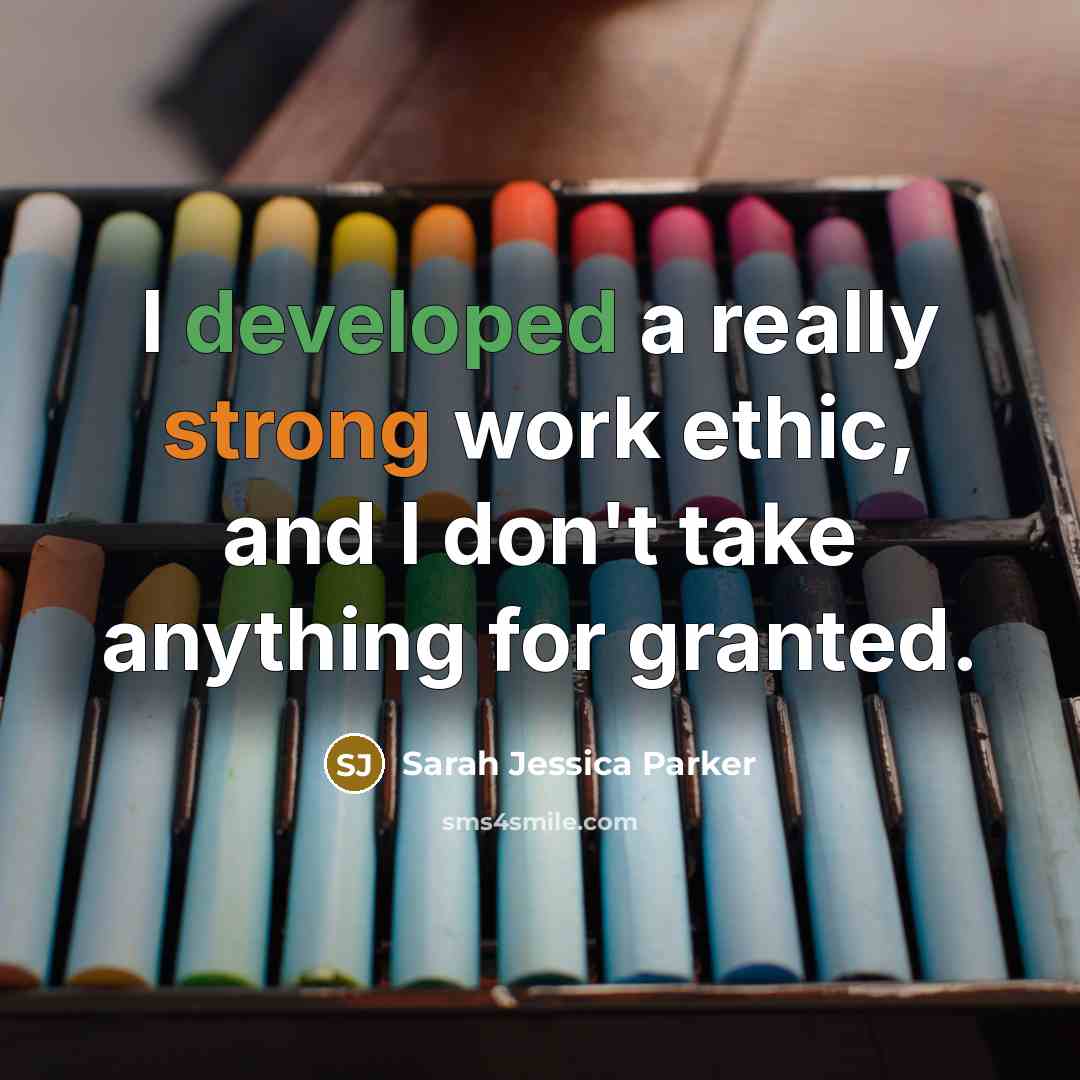 “I developed a really strong work ethic, and I don't take anything for granted.” quote by Sarah Jessica Parker
