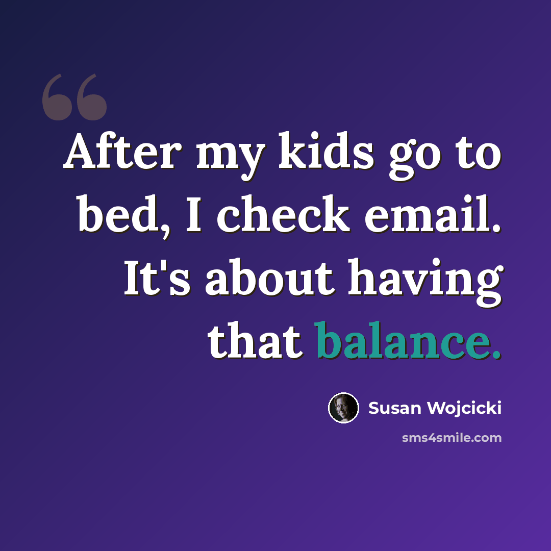 “After my kids go to bed, I check email. It's about having that balance.” quote by Susan Wojcicki