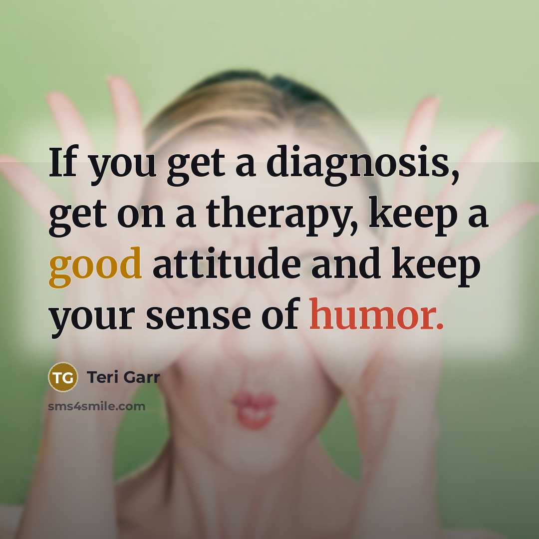 “If you get a diagnosis, get on a therapy, keep a good attitude and keep your sense of humor.” quote by Teri Garr