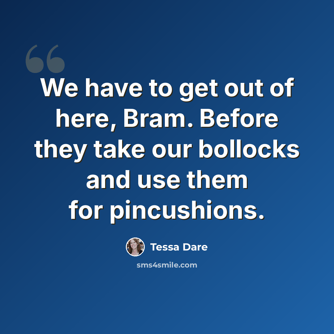 “We have to get out of here, Bram. Before they take our bollocks and use them for pincushions.” quote by Tessa Dare