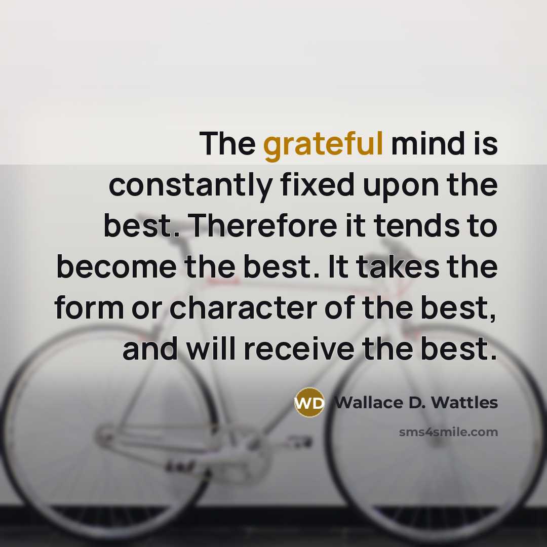 “The grateful mind is constantly fixed upon the best. Therefore it tends to become the best. It takes the form or character of the best, and will receive the best.” quote by Wallace D. Wattles