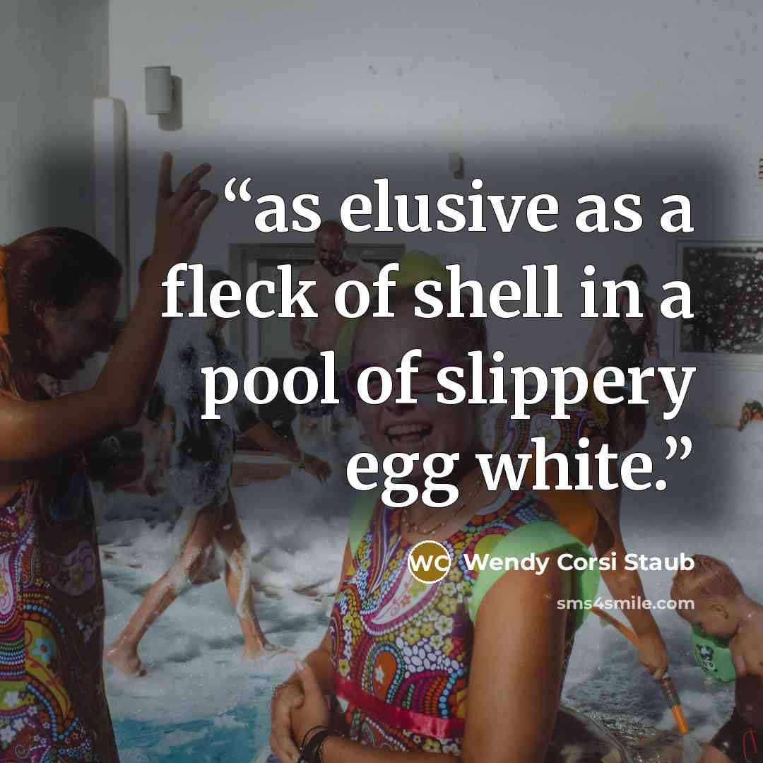 “as elusive as a fleck of shell in a pool of slippery egg white.” quote by Wendy Corsi Staub