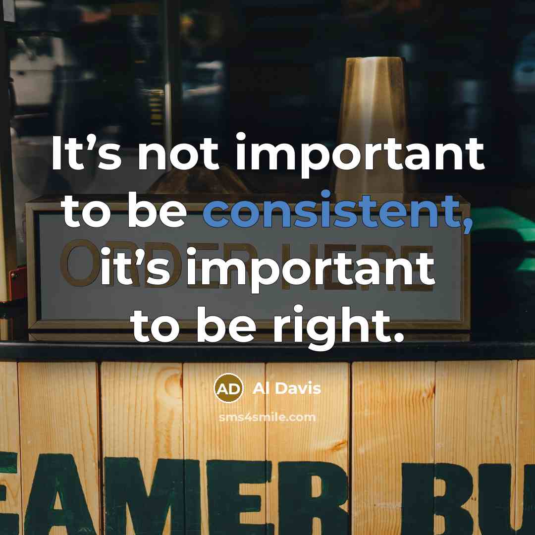 “It’s not important to be consistent, it’s important to be right.” quote by Al Davis