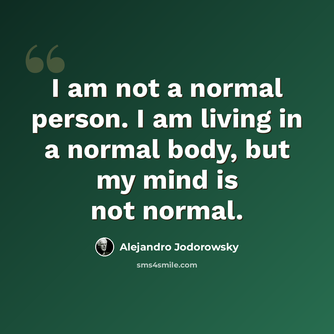 “I am not a normal person. I am living in a normal body, but my mind is not normal.” quote by Alejandro Jodorowsky