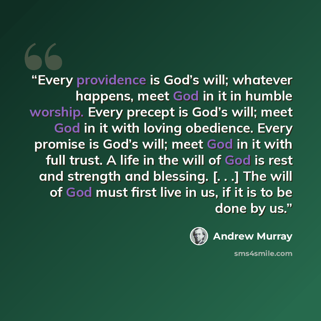 “Every providence is God’s will; whatever happens, meet God in it in humble worship. Every precept is God’s will; meet God in it with loving obedience. Every promise is God’s will; meet God in it with full trust. A life in the will of God is rest and strength and blessing. [. . .] The will of God…” quote by Andrew Murray