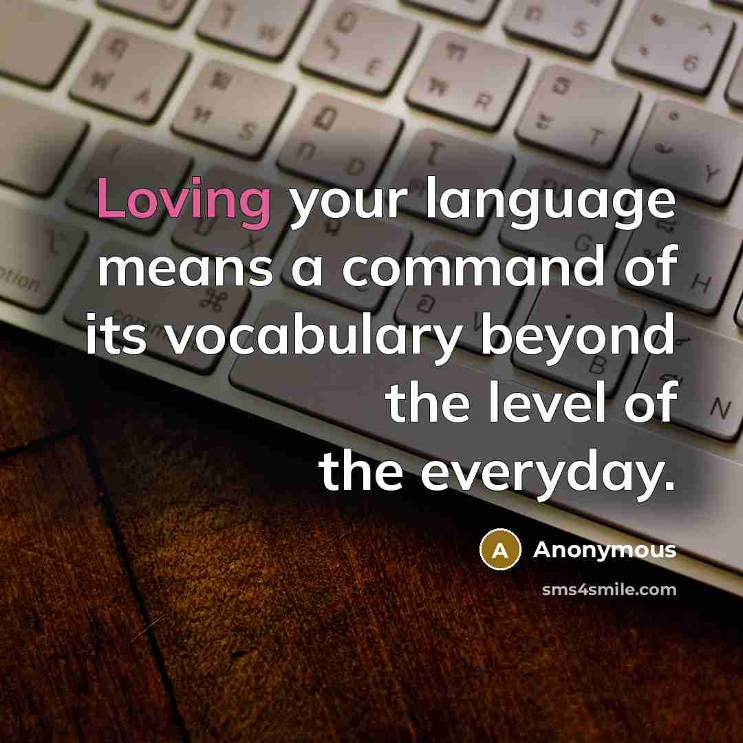 “Loving your language means a command of its vocabulary beyond the level of the everyday.” quote by Anonymous