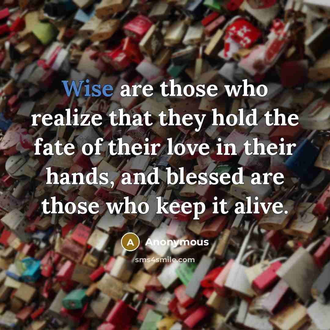 “Wise are those who realize that they hold the fate of their love in their hands, and blessed are those who keep it alive.” quote by Anonymous
