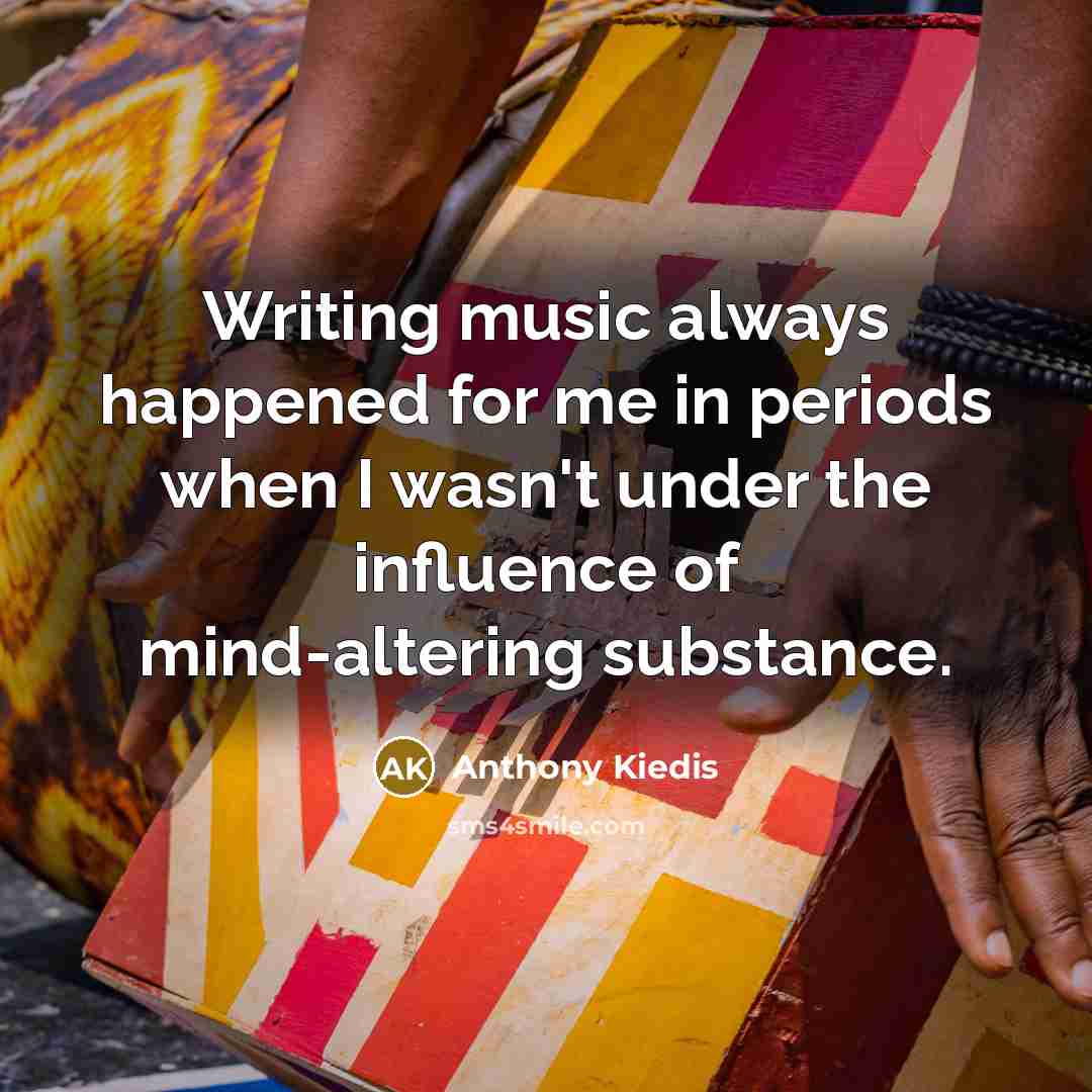 “Writing music always happened for me in periods when I wasn't under the influence of mind-altering substance.” quote by Anthony Kiedis