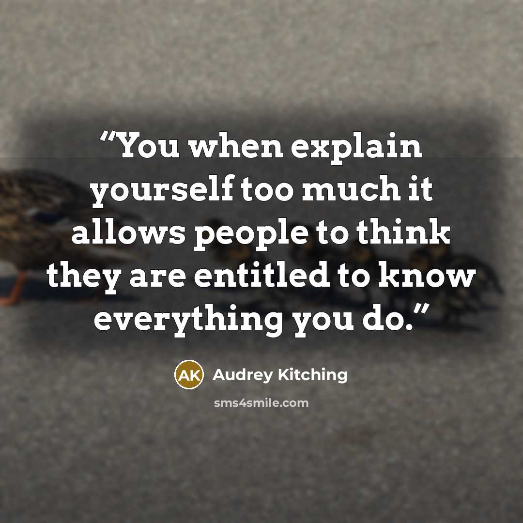 “You when explain yourself too much it allows people to think they are entitled to know everything you do.” quote by Audrey Kitching