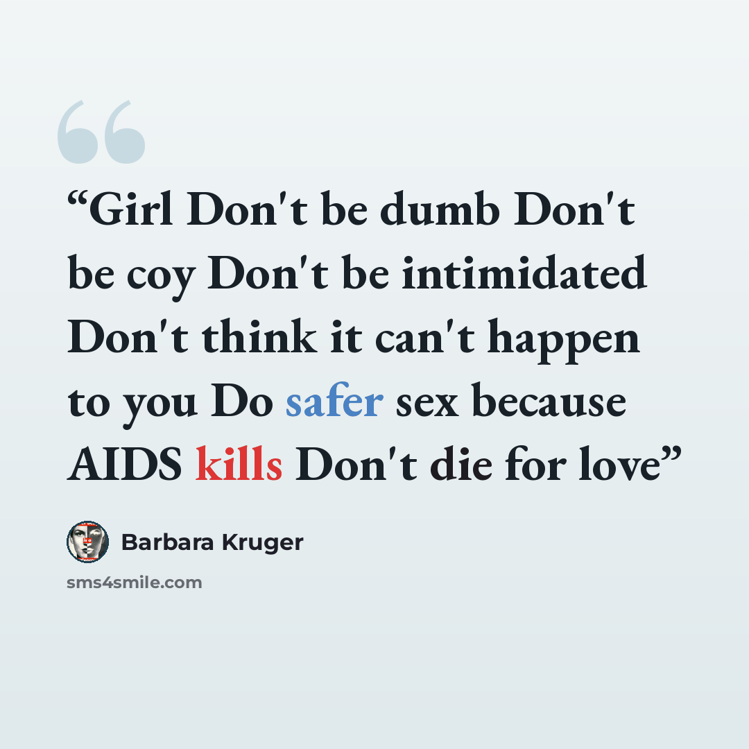 “Girl Don't be dumb Don't be coy Don't be intimidated Don't think it can't happen to you Do safer sex because AIDS kills Don't die for love” quote by Barbara Kruger