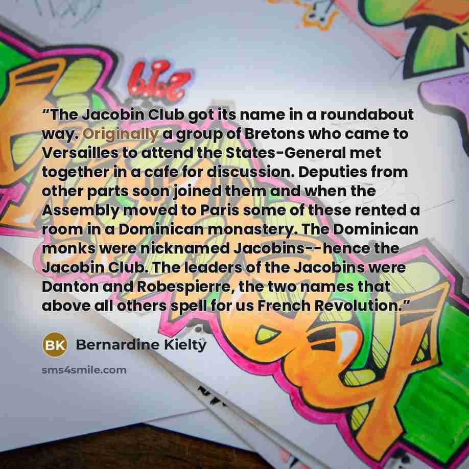 “The Jacobin Club got its name in a roundabout way. Originally a group of Bretons who came to Versailles to attend the States-General met together in a cafe for discussion. Deputies from other parts soon joined them and when the Assembly moved to Paris some of these rented a room in a Dominican…” quote by Bernardine Kielty