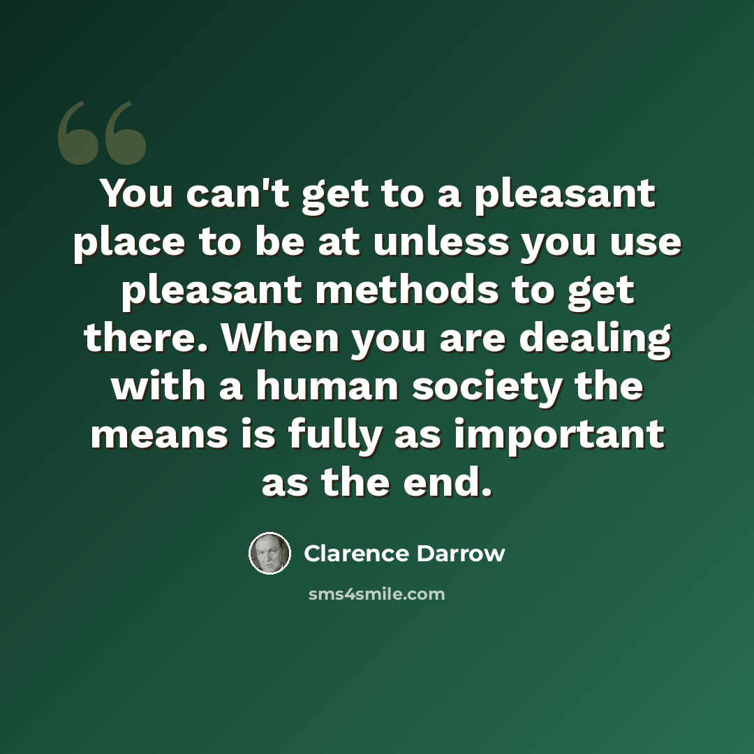 “You can't get to a pleasant place to be at unless you use pleasant methods to get there. When you are dealing with a human society the means is fully as important as the end.” quote by Clarence Darrow