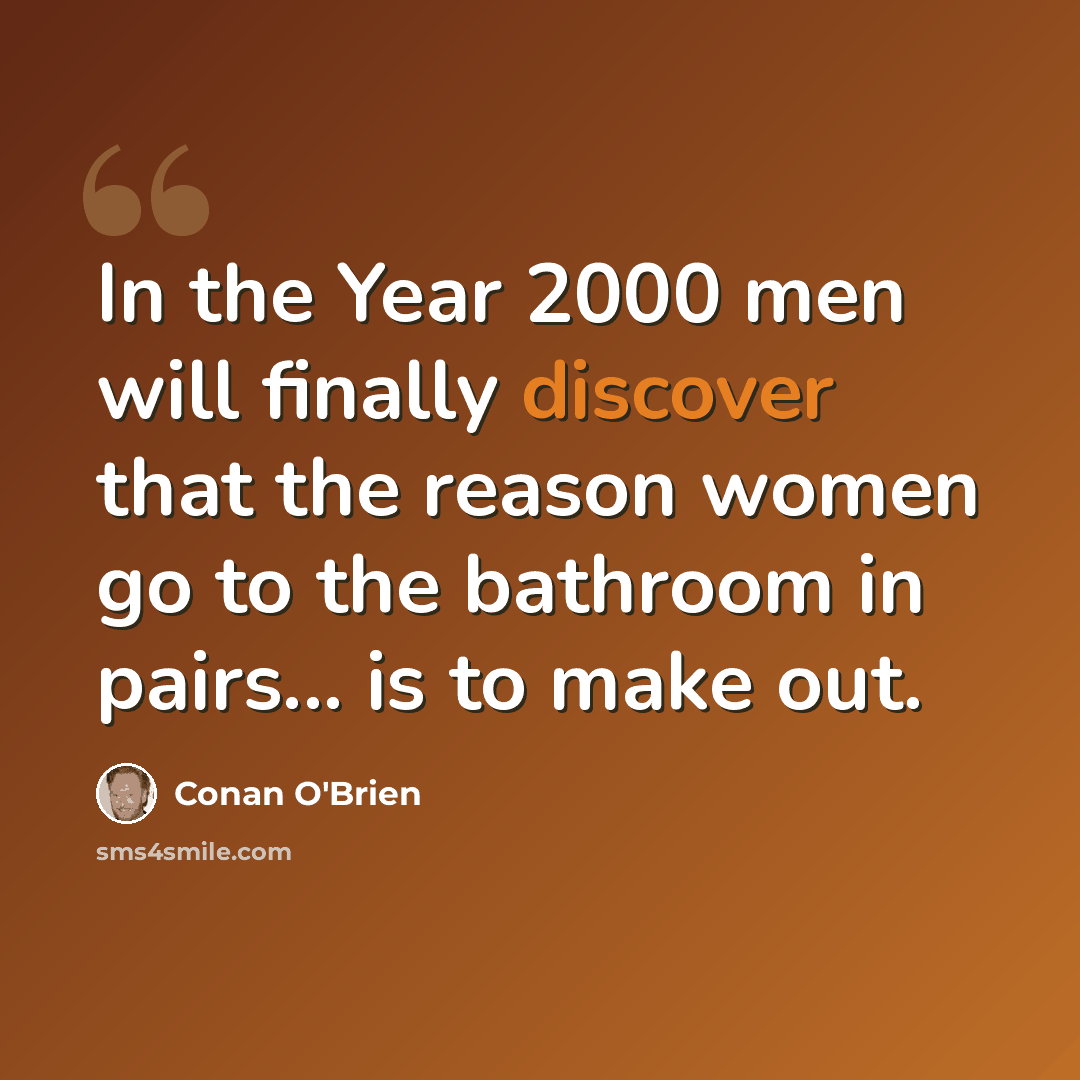 “In the Year 2000 men will finally discover that the reason women go to the bathroom in pairs... is to make out.” quote by Conan O'Brien
